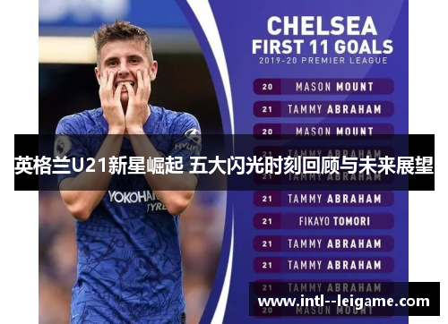 英格兰U21新星崛起 五大闪光时刻回顾与未来展望