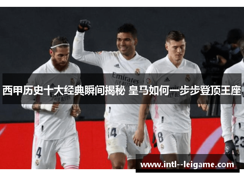 西甲历史十大经典瞬间揭秘 皇马如何一步步登顶王座