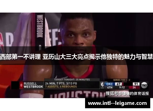 西部第一不讲理 亚历山大三大亮点揭示他独特的魅力与智慧