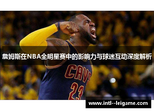 詹姆斯在NBA全明星赛中的影响力与球迷互动深度解析