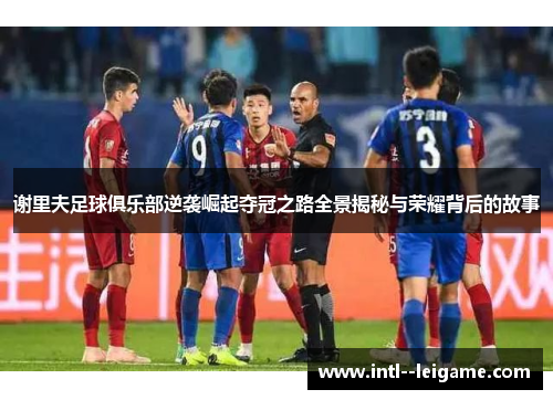谢里夫足球俱乐部逆袭崛起夺冠之路全景揭秘与荣耀背后的故事