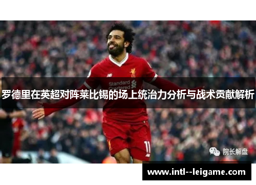 罗德里在英超对阵莱比锡的场上统治力分析与战术贡献解析 罗德里在英超对阵莱比锡的场上统治力分析与战术贡献解析