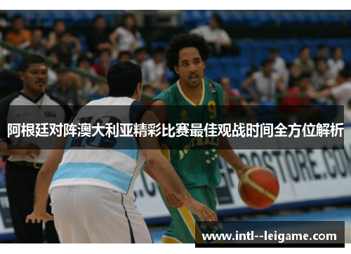 阿根廷对阵澳大利亚精彩比赛最佳观战时间全方位解析