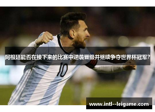阿根廷能否在接下来的比赛中逆袭晋级并继续争夺世界杯冠军？