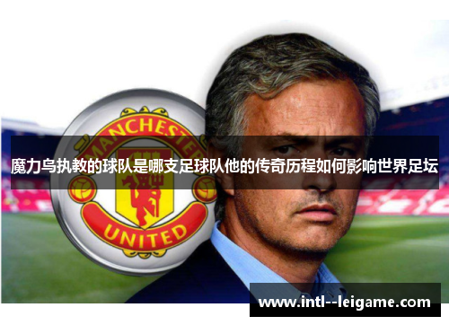 魔力鸟执教的球队是哪支足球队他的传奇历程如何影响世界足坛