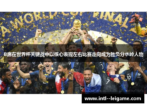 B席在世界杯关键战中以核心表现左右比赛走向成为胜负分水岭人物