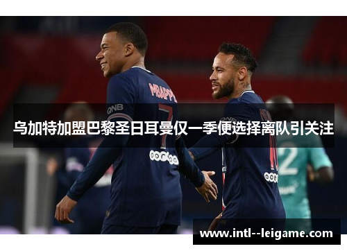 乌加特加盟巴黎圣日耳曼仅一季便选择离队引关注