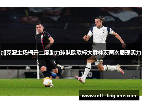 加克波主场梅开二度助力球队欧联杯大胜林茨再次展现实力