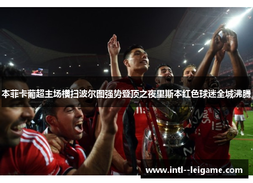 本菲卡葡超主场横扫波尔图强势登顶之夜里斯本红色球迷全城沸腾