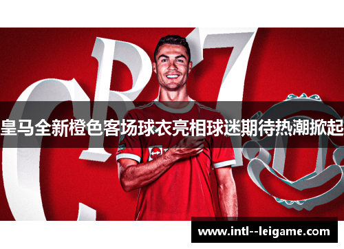 皇马全新橙色客场球衣亮相球迷期待热潮掀起