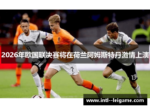 2026年欧国联决赛将在荷兰阿姆斯特丹激情上演 2026年欧国联决赛将在荷兰阿姆斯特丹激情上演