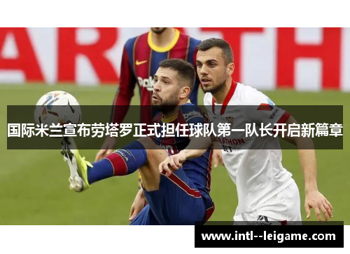 国际米兰宣布劳塔罗正式担任球队第一队长开启新篇章 国际米兰宣布劳塔罗正式担任球队第一队长开启新篇章