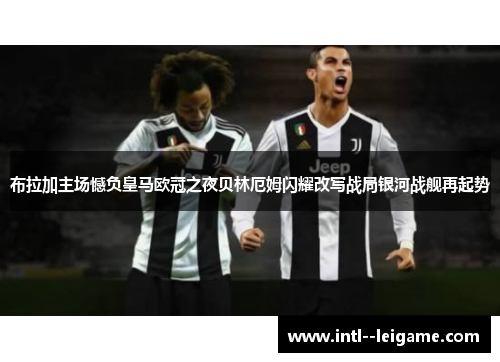 布拉加主场憾负皇马欧冠之夜贝林厄姆闪耀改写战局银河战舰再起势