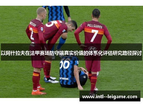 以阿什拉夫在法甲赛场防守端真实价值的体系化评估研究路径探讨 以阿什拉夫在法甲赛场防守端真实价值的体系化评估研究路径探讨