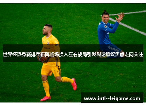 世界杯热身赛排兵布阵临场换人左右战局引发舆论热议焦点走向关注 世界杯热身赛排兵布阵临场换人左右战局引发舆论热议焦点走向关注